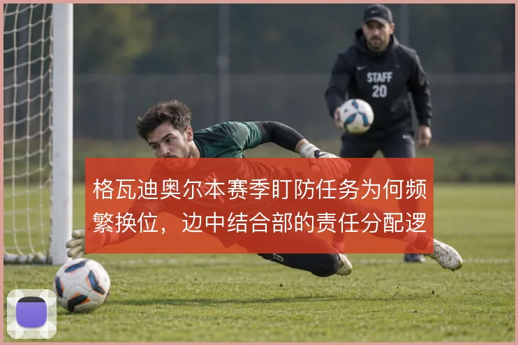 格瓦迪奥尔本赛季盯防任务为何频繁换位,边中结合部的责任分配逻辑