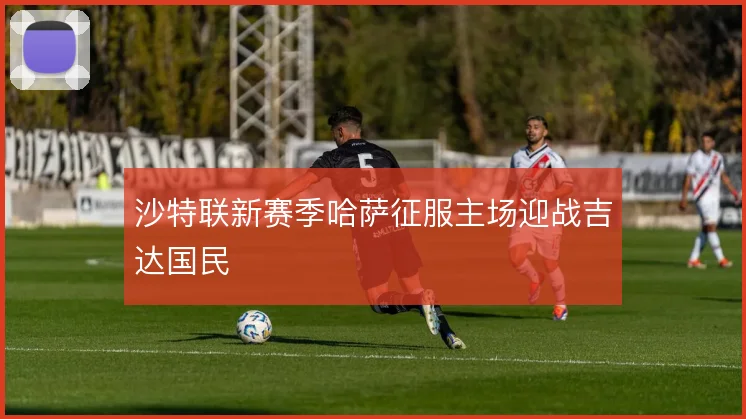沙特联新赛季哈萨征服主场迎战吉达国民
