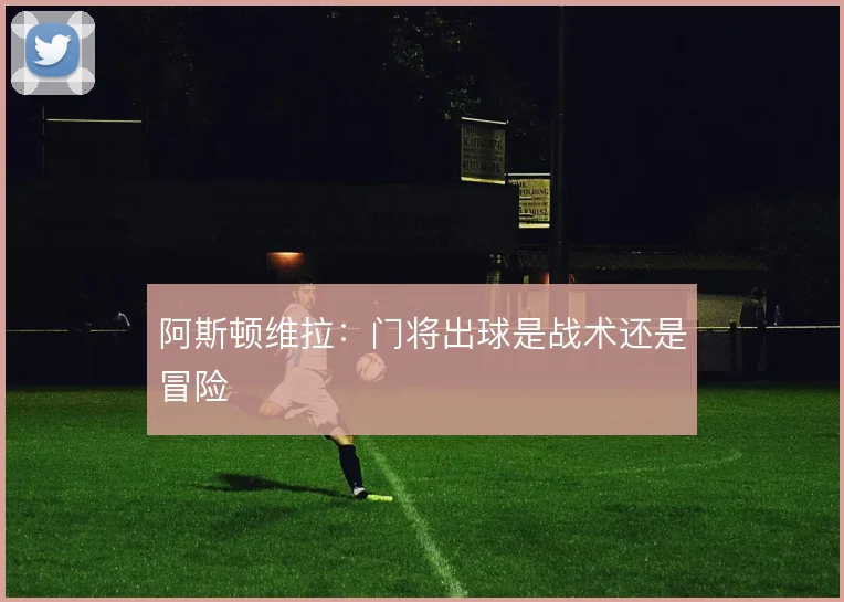 阿斯顿维拉：门将出球是战术还是冒险