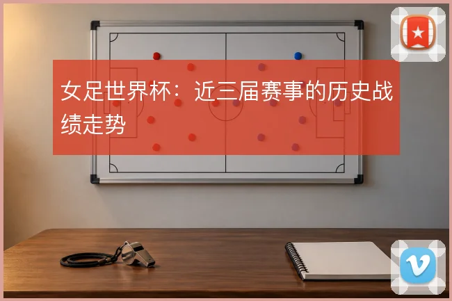 女足世界杯：近三届赛事的历史战绩走势
