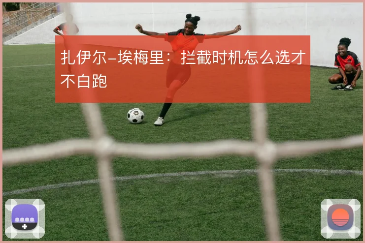 扎伊尔-埃梅里：拦截时机怎么选才不白跑