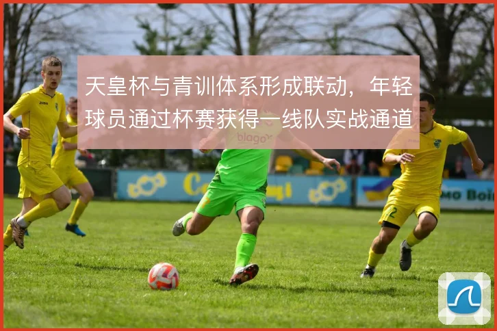 天皇杯与青训体系形成联动，年轻球员通过杯赛获得一线队实战通道
