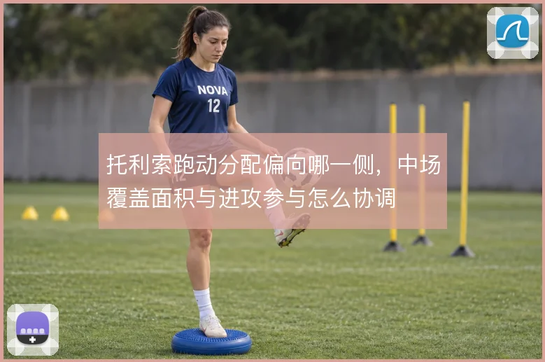 托利索跑动分配偏向哪一侧，中场覆盖面积与进攻参与怎么协调