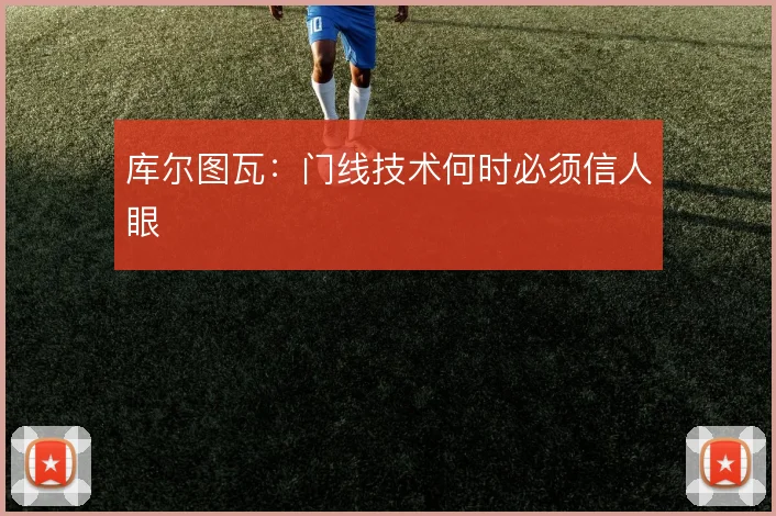 库尔图瓦：门线技术何时必须信人眼