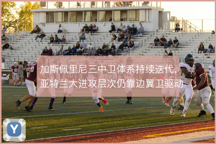 加斯佩里尼三中卫体系持续迭代,亚特兰大进攻层次仍靠边翼卫驱动