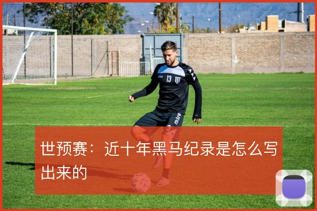 世预赛：近十年黑马纪录是怎么写出来的
