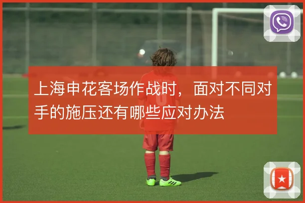上海申花客场作战时，面对不同对手的施压还有哪些应对办法