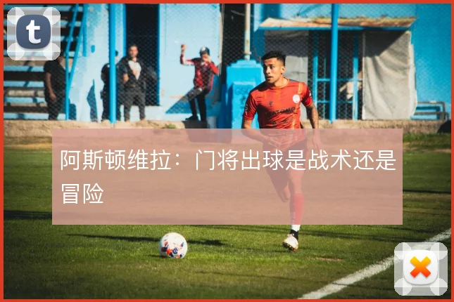 阿斯顿维拉：门将出球是战术还是冒险