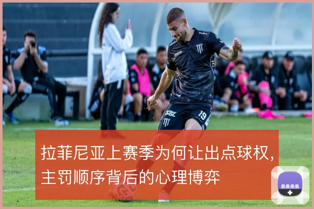 拉菲尼亚上赛季为何让出点球权,主罚顺序背后的心理博弈