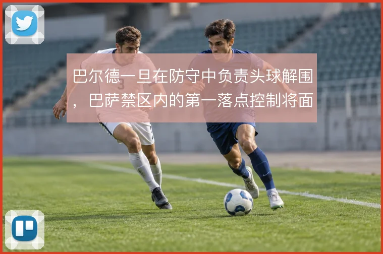 巴尔德一旦在防守中负责头球解围，巴萨禁区内的第一落点控制将面临考验