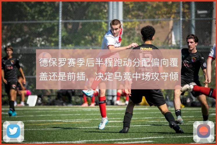 德保罗赛季后半程跑动分配偏向覆盖还是前插，决定马竞中场攻守倾斜
