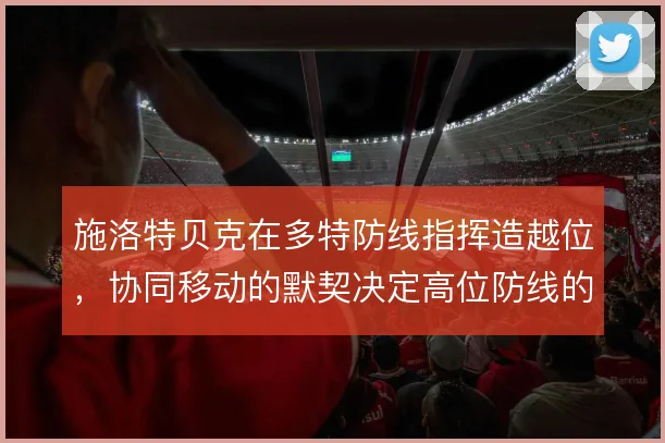 施洛特贝克在多特防线指挥造越位，协同移动的默契决定高位防线的成败