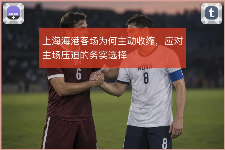 上海海港客场为何主动收缩，应对主场压迫的务实选择
