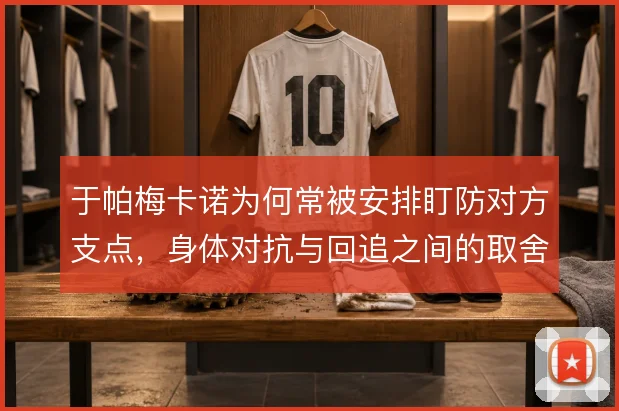于帕梅卡诺为何常被安排盯防对方支点,身体对抗与回追之间的取舍