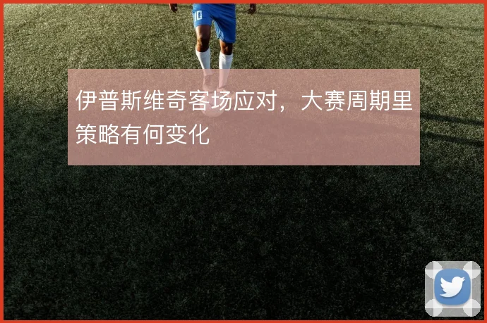 伊普斯维奇客场应对，大赛周期里策略有何变化