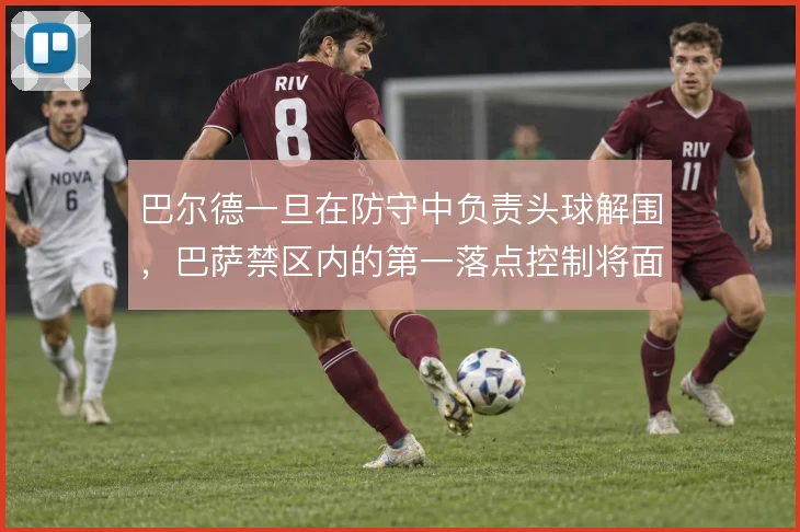 巴尔德一旦在防守中负责头球解围，巴萨禁区内的第一落点控制将面临考验