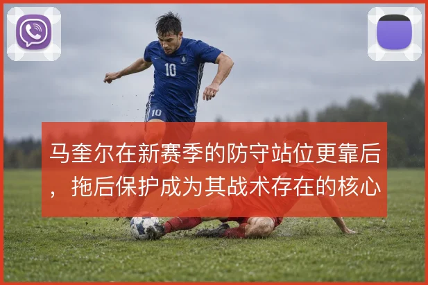 马奎尔在新赛季的防守站位更靠后，拖后保护成为其战术存在的核心价值