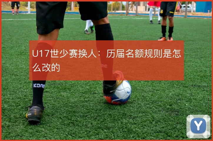 U17世少赛换人：历届名额规则是怎么改的