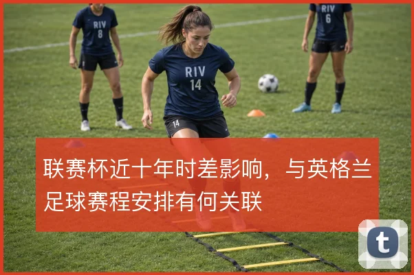 联赛杯近十年时差影响，与英格兰足球赛程安排有何关联