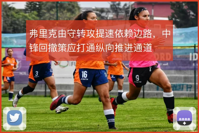 弗里克由守转攻提速依赖边路，中锋回撤策应打通纵向推进通道