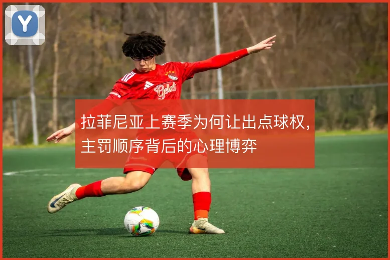 拉菲尼亚上赛季为何让出点球权，主罚顺序背后的心理博弈