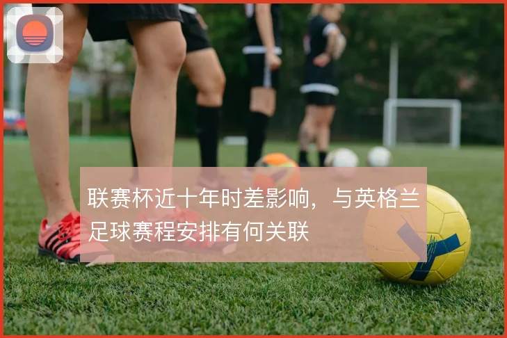 联赛杯近十年时差影响，与英格兰足球赛程安排有何关联