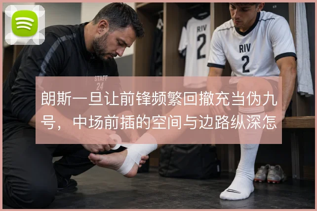 朗斯一旦让前锋频繁回撤充当伪九号，中场前插的空间与边路纵深怎么分配