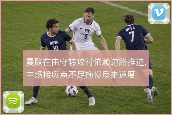 曼联在由守转攻时依赖边路推进，中场接应点不足拖慢反击速度
