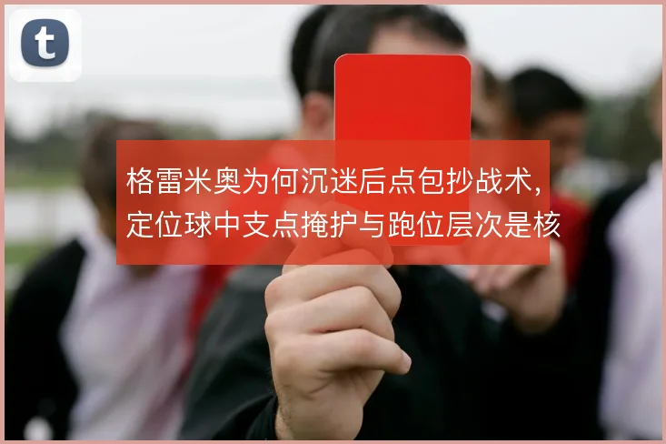 格雷米奥为何沉迷后点包抄战术,定位球中支点掩护与跑位层次是核心解释