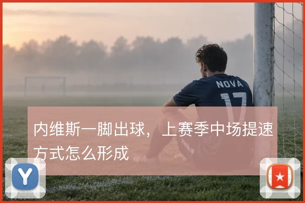 内维斯一脚出球，上赛季中场提速方式怎么形成