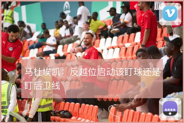马杜埃凯:反越位启动该盯球还是盯后卫线
