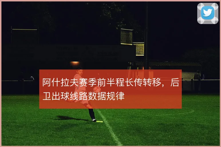 阿什拉夫赛季前半程长传转移，后卫出球线路数据规律