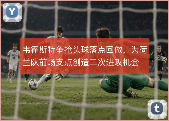 韦霍斯特争抢头球落点回做,为荷兰队前场支点创造二次进攻机会