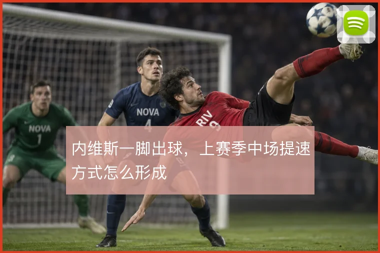 内维斯一脚出球,上赛季中场提速方式怎么形成