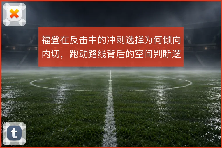 福登在反击中的冲刺选择为何倾向内切,跑动路线背后的空间判断逻辑