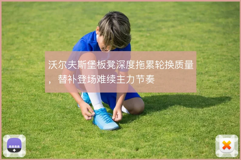 沃尔夫斯堡板凳深度拖累轮换质量，替补登场难续主力节奏