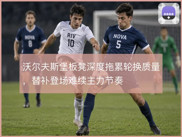 沃尔夫斯堡板凳深度拖累轮换质量，替补登场难续主力节奏