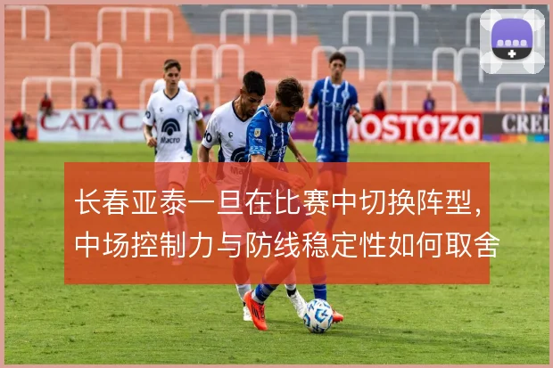 长春亚泰一旦在比赛中切换阵型，中场控制力与防线稳定性如何取舍