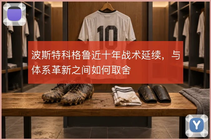 波斯特科格鲁近十年战术延续,与体系革新之间如何取舍
