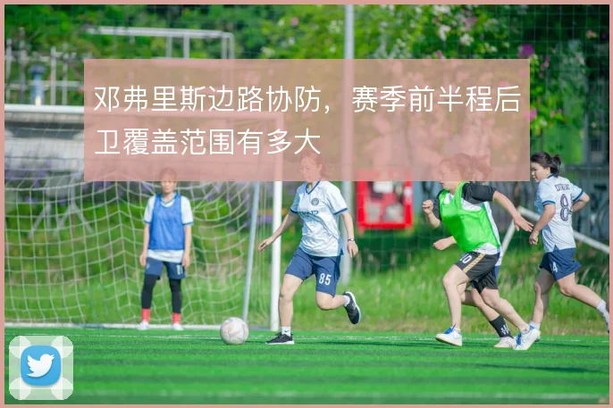 邓弗里斯边路协防,赛季前半程后卫覆盖范围有多大