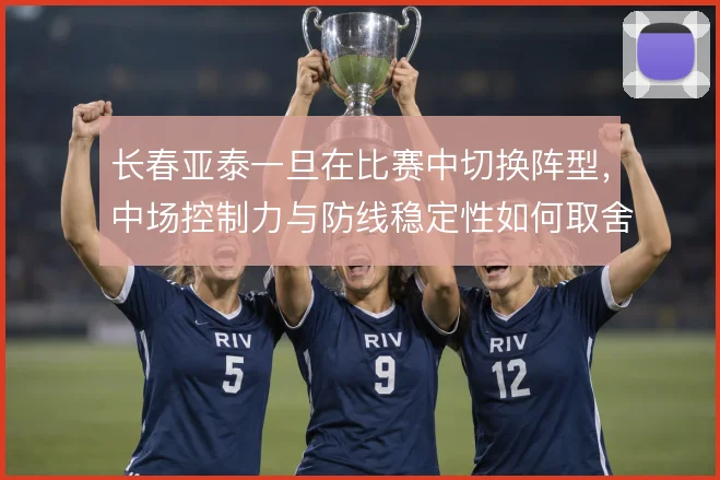 长春亚泰一旦在比赛中切换阵型,中场控制力与防线稳定性如何取舍