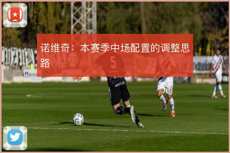 诺维奇：本赛季中场配置的调整思路
