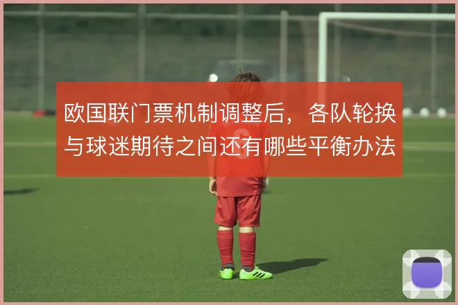 欧国联门票机制调整后，各队轮换与球迷期待之间还有哪些平衡办法