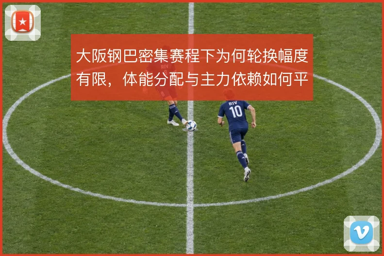 大阪钢巴密集赛程下为何轮换幅度有限，体能分配与主力依赖如何平衡