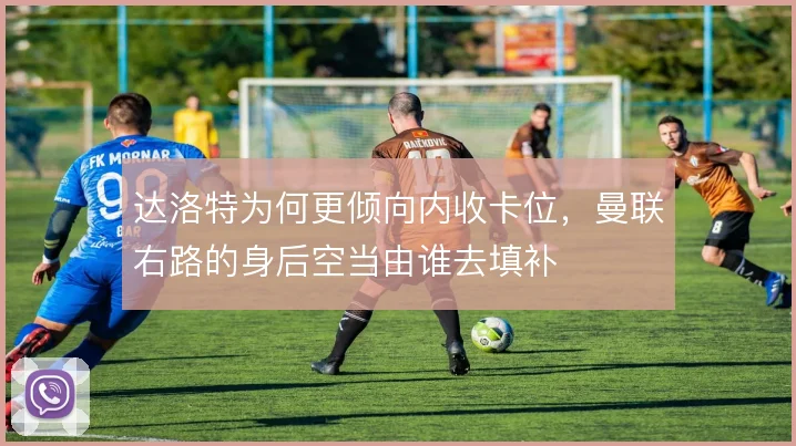 达洛特为何更倾向内收卡位,曼联右路的身后空当由谁去填补
