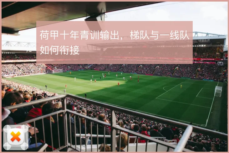 荷甲十年青训输出，梯队与一线队如何衔接