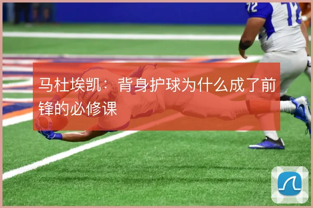 马杜埃凯：背身护球为什么成了前锋的必修课