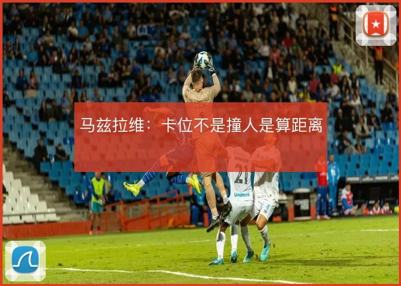 马兹拉维：卡位不是撞人是算距离