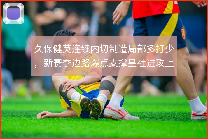 久保健英连续内切制造局部多打少，新赛季边路爆点支撑皇社进攻上限