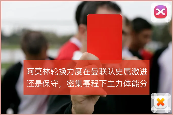 阿莫林轮换力度在曼联队史属激进还是保守，密集赛程下主力体能分配对比